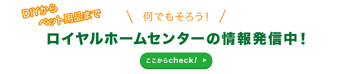 DIYからペット用品まで何でもそろうロイヤルホームセンターの情報発信中！ここからcheck!