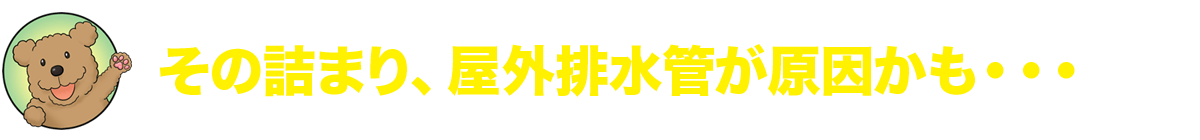 その詰まり、屋外排水管が原因かも・・・