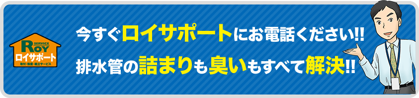 今すぐロイサポートにお電話ください!! 排水管の詰まりも臭いもすべて解決!!