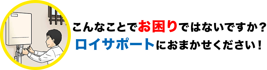 こんなことでお困りではないですか？ロイサポートにお任せください！