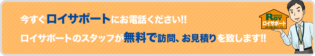 今すぐロイサポートにお電話ください!!ロイサポートのスタッフが無料で訪問、お見積りを致します!!