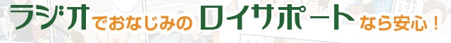 ラジオでおなじみのロイサポートなら安心！