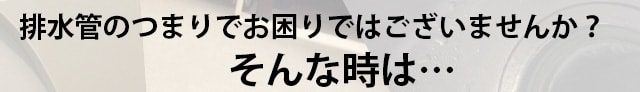 排水管のつまりでお困りではございませんか？そんな時は・・・